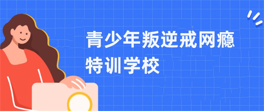 浙江杭州六大封闭式戒网瘾叛逆教育学校排名名单-浙江六大排名 浙江杭州六大封闭式戒网瘾叛逆教育学校排名名单-浙江六大排名