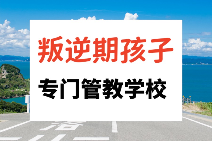 广州市排名靠谱的叛逆期青少年专门管教学校实力推荐名单发布