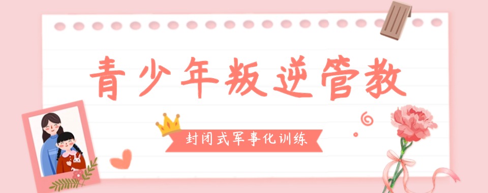 河南洛阳五大全封闭式叛逆少年改造学校排名甄选