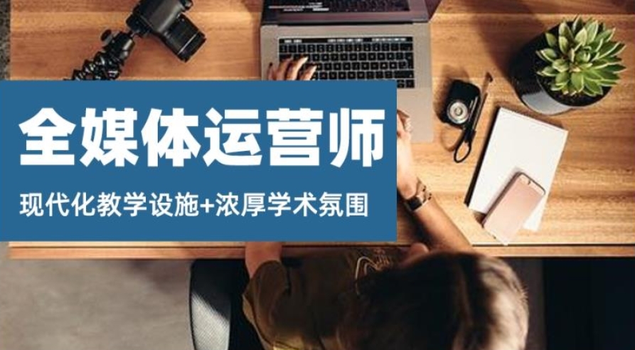 杭州全媒体运营师正规十大培训机构排名及简介 杭州全媒体运营师正规十大培训机构排名及简介