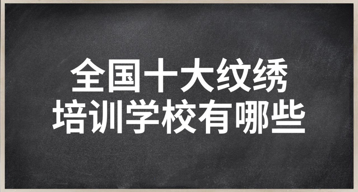 国内前10名正规靠谱的半永久纹绣培训学校排行榜名单出炉