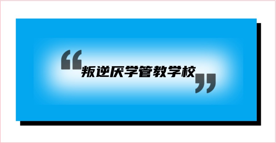 深圳盘点十大正规管教叛逆厌学学校名单汇总一览