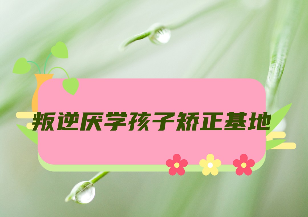 上饶叛逆孩子管教学校 上饶叛逆孩子管教学校