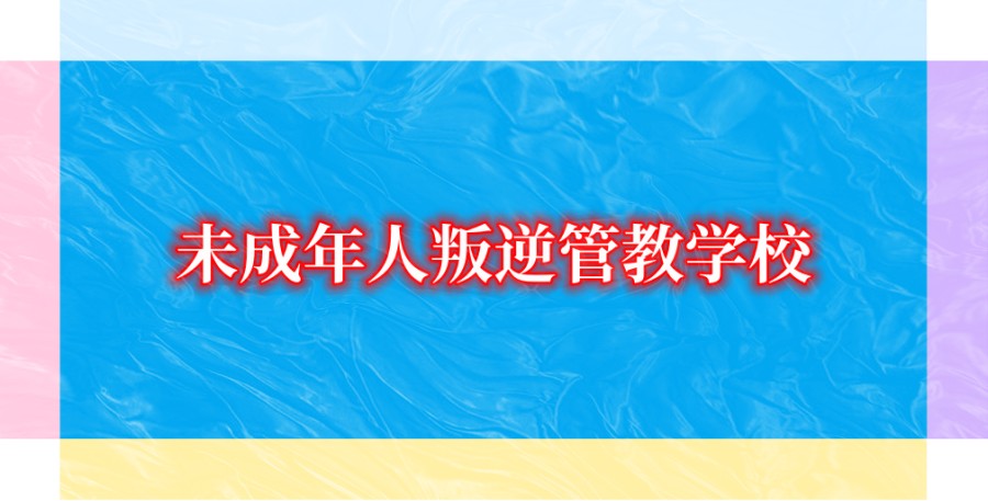 未成年人叛逆管教学校