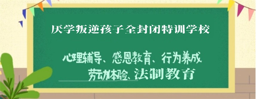 南通厌学叛逆孩子全封闭特训学校 南通厌学叛逆孩子全封闭特训学校