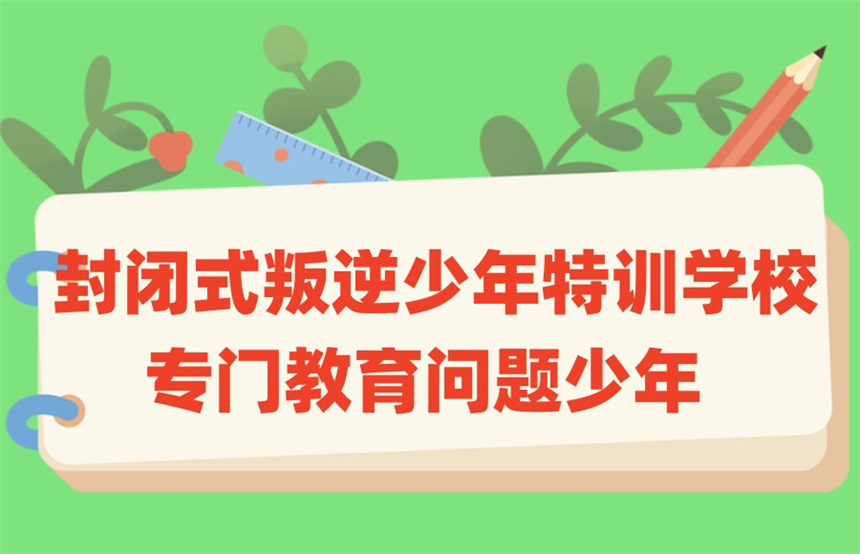 全封闭叛逆网瘾少年特训学校 全封闭叛逆网瘾少年特训学校