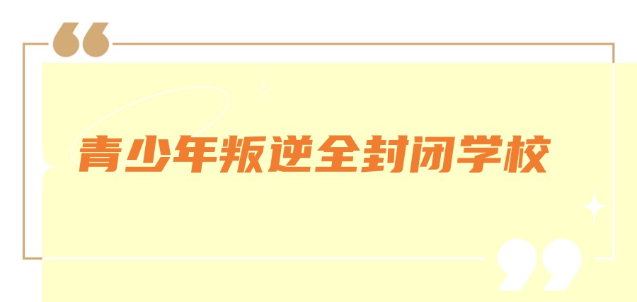 青少年叛逆正规全封闭学校