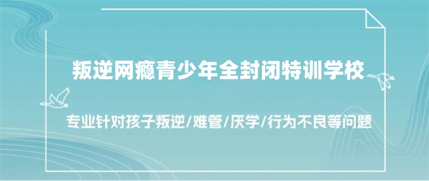 叛逆网瘾少年全封闭管教学校 叛逆网瘾少年全封闭管教学校