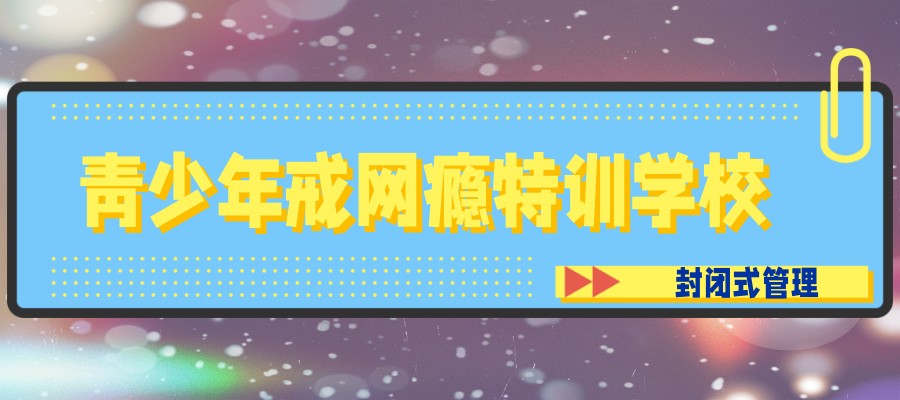 咸阳地区十大青少年戒网瘾特训学校名单TOP榜一览