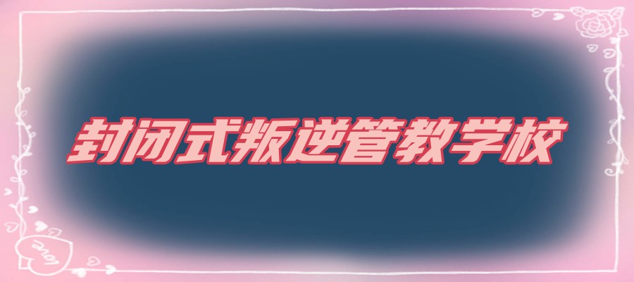 河南开封市五大大封闭式叛逆孩子管教学校排名名单出炉 河南开封市五大大封闭式叛逆孩子管教学校排名名单出炉