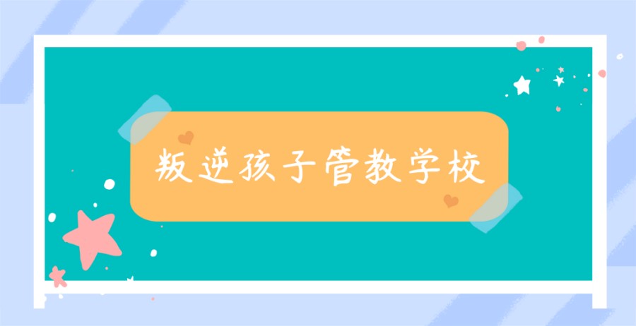 叛逆孩子不良行为矫正学校