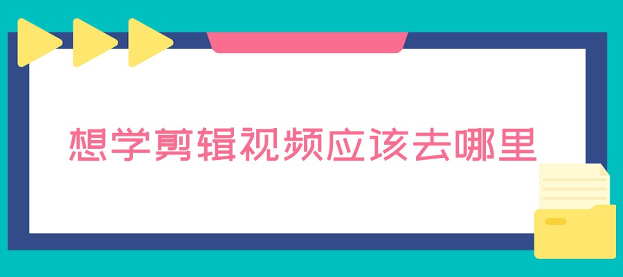 想学剪辑视频应该去哪里学排名前五培训机构汇总