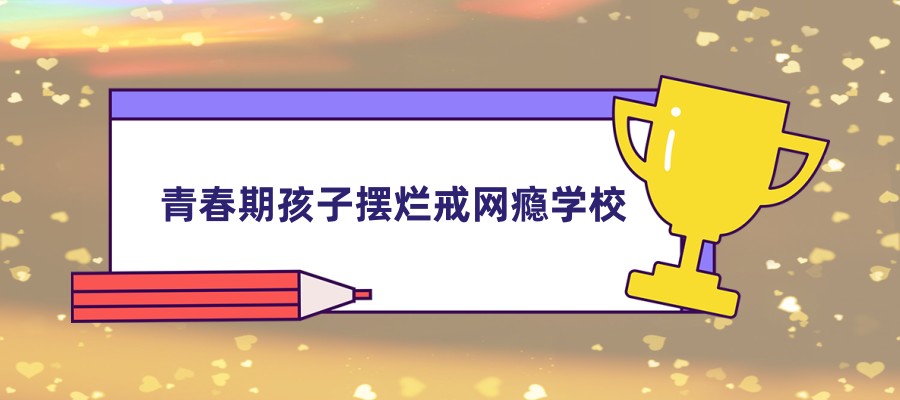 一览山东省济南市青春期孩子摆烂戒网瘾学校新鲜排名 一览山东省济南市青春期孩子摆烂戒网瘾学校新鲜排名