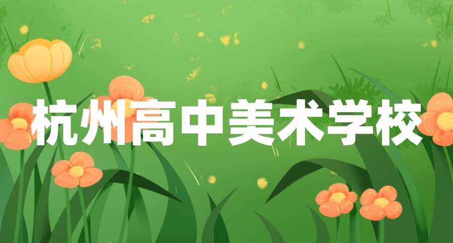 杭州排名前三的美术高中有哪些学校-附2025年学校招生简章 杭州排名前三的美术高中有哪些学校-附2025年学校招生简章