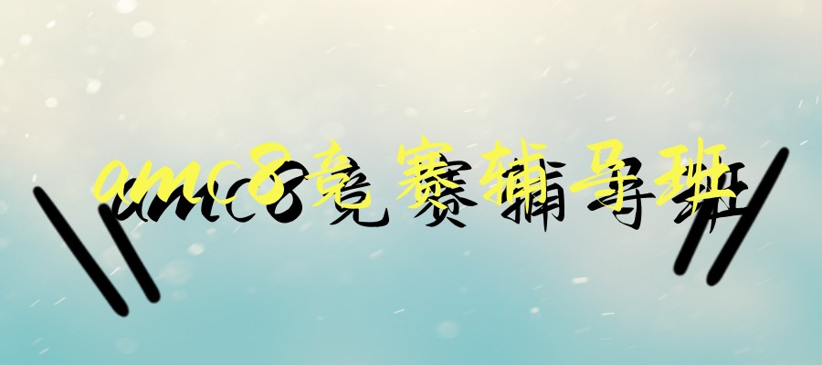 呼和浩特amc8竞赛辅导班排名(近期开班招生)