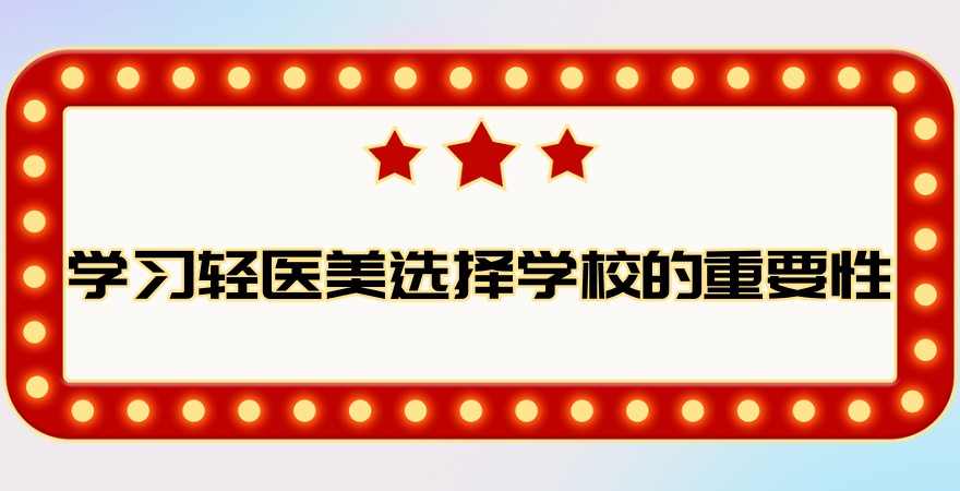 学习轻医美选择学校的重要性：推荐一家供参考