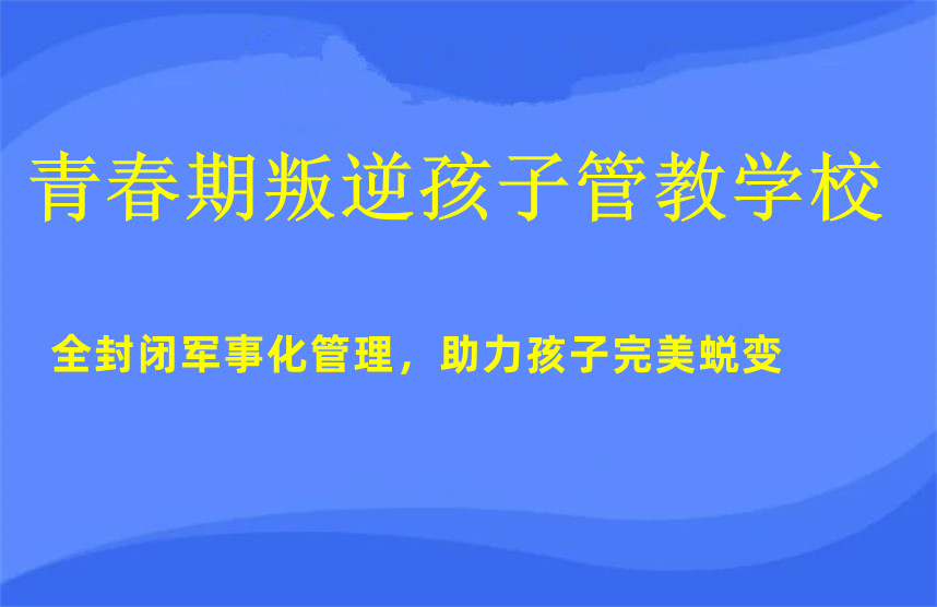 正规青春期叛逆孩子封闭式管教学校排名前10汇总 正规青春期叛逆孩子封闭式管教学校排名前10汇总