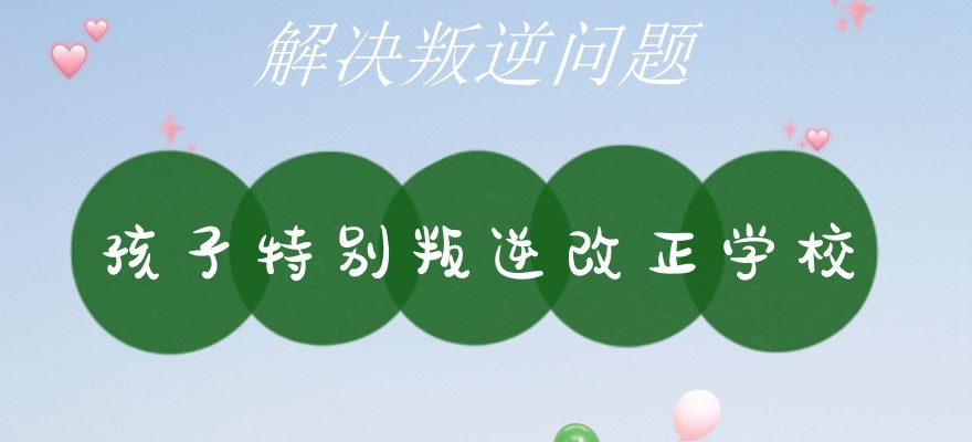 国内叛逆矫正学校十大排名，破解青春期成长密码，为孩子成长排忧解难