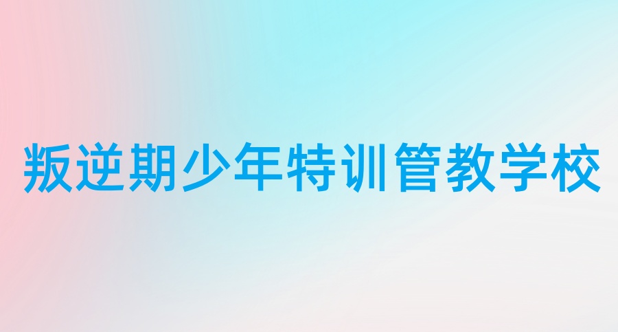 石家庄正规青少年叛逆管教学校口碑前五推荐