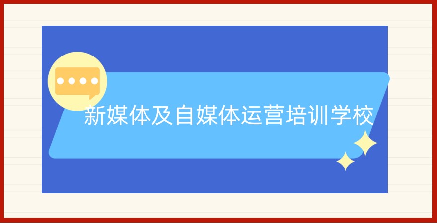 新媒体及自媒体运营培训学校 新媒体及自媒体运营培训学校