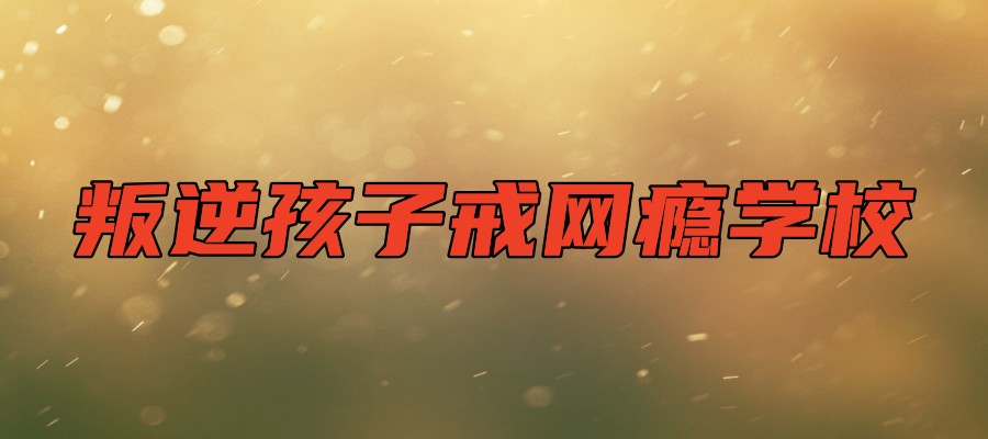 惊！国内比较好的十所正规叛逆网瘾孩子改变学校大揭秘