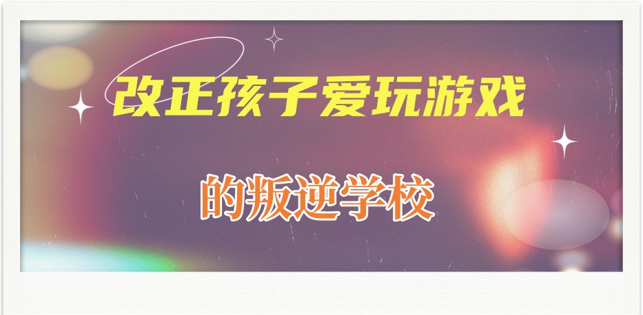 叛逆网瘾纠正学校 叛逆网瘾纠正学校