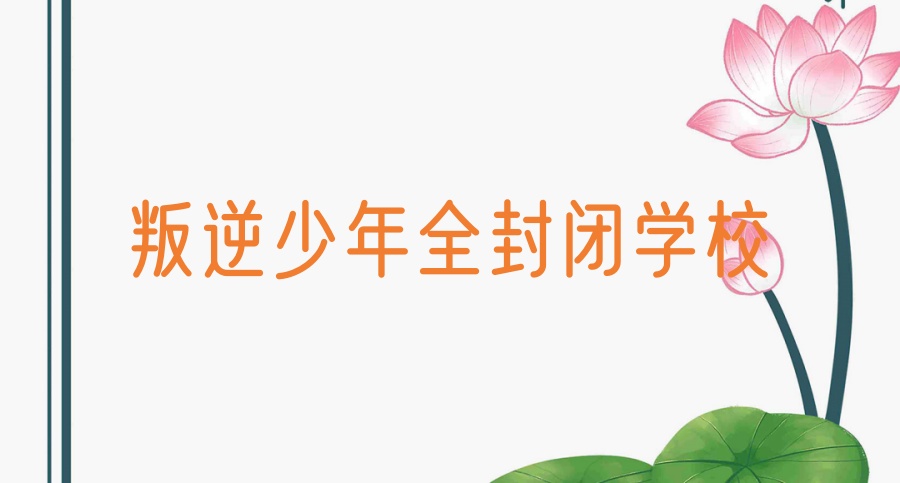 10大排名好的一览遵义市叛逆期孩子改造学校名单汇总