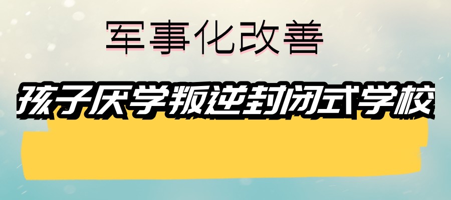 驻马店管教叛逆期青少年学校五大名单解析