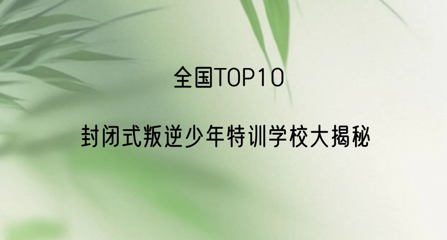 全国TOP10封闭式叛逆少年特训学校大揭秘 全国TOP10封闭式叛逆少年特训学校大揭秘