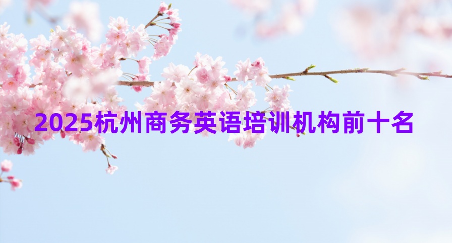 2025杭州商务英语培训机构前十名,排名好的名单推荐! 2025杭州商务英语培训机构前十名,排名好的名单推荐!