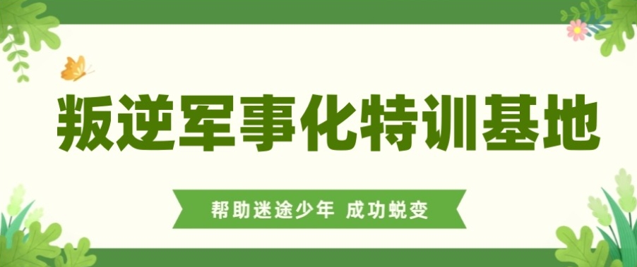 杭州叛逆少年军事化管教学校 杭州叛逆少年军事化管教学校