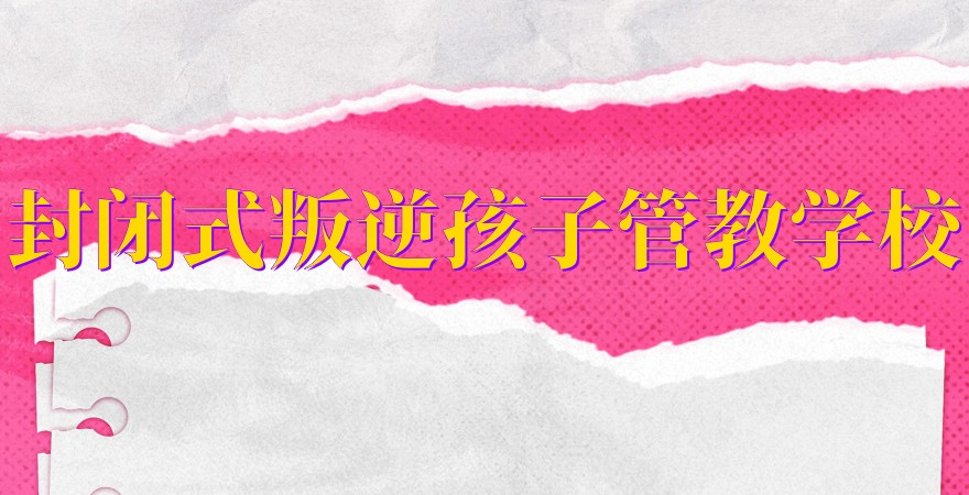 全封闭军事化管理叛逆管教学校 全封闭军事化管理叛逆管教学校