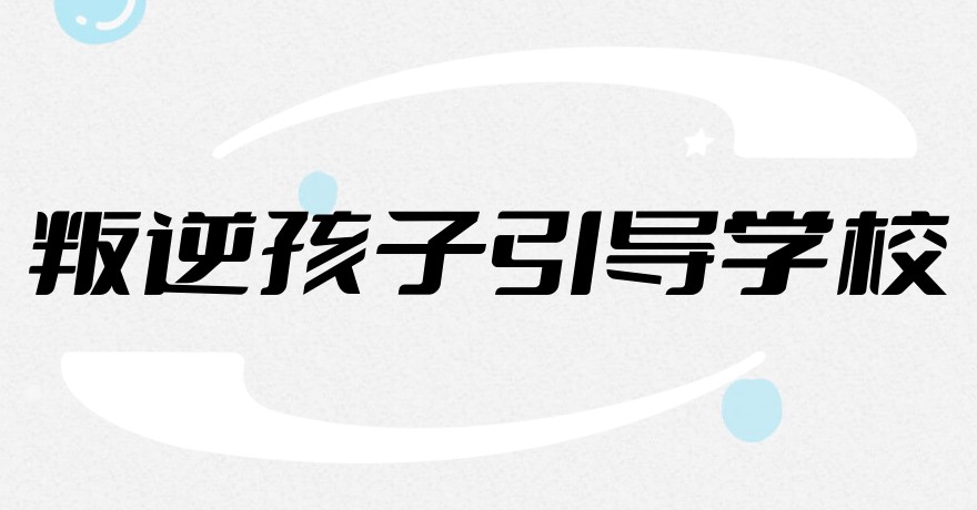 叛逆封闭管教学校 叛逆封闭管教学校