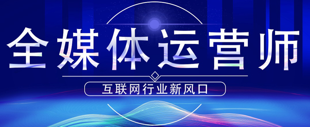 全媒体运营师培训机构 全媒体运营师培训机构