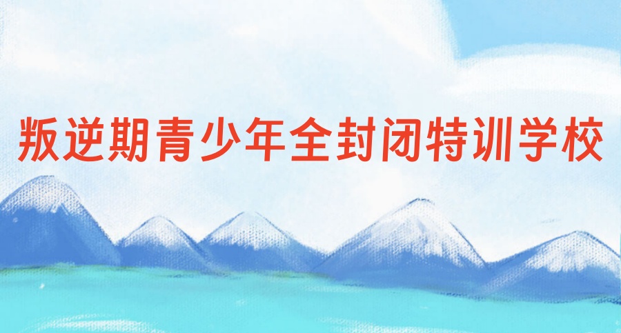 四川叛逆期青少年全封闭戒网瘾特训学校 四川叛逆期青少年全封闭戒网瘾特训学校
