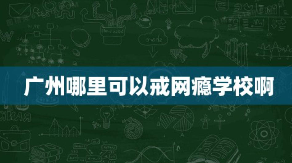 广州戒网瘾学校