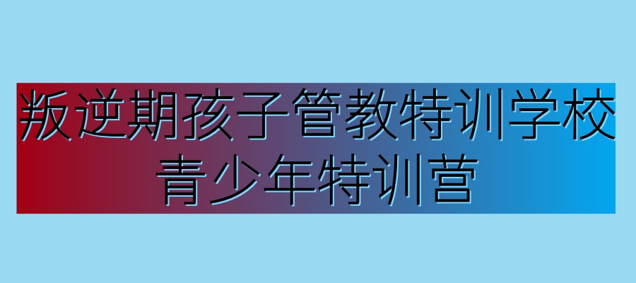 叛逆期孩子管教学校 叛逆期孩子管教学校