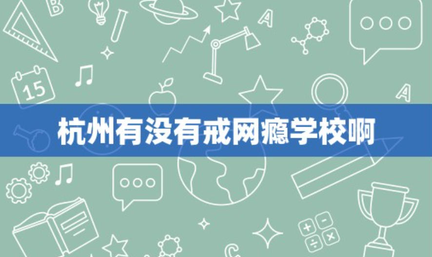 杭州网瘾戒除学校 杭州网瘾戒除学校