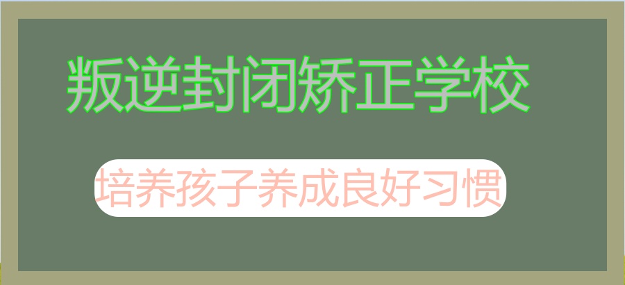 盘点甄选|昆明叛逆封闭矫正学校名单公布