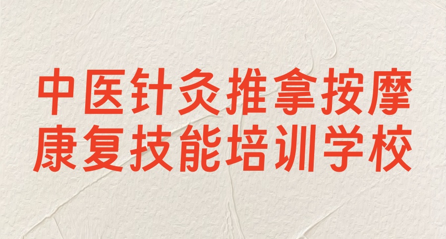 Top10名单发布中医针灸推拿按摩康复技能一览比较好的培训学校 Top10名单发布中医针灸推拿按摩康复技能一览比较好的培训学校