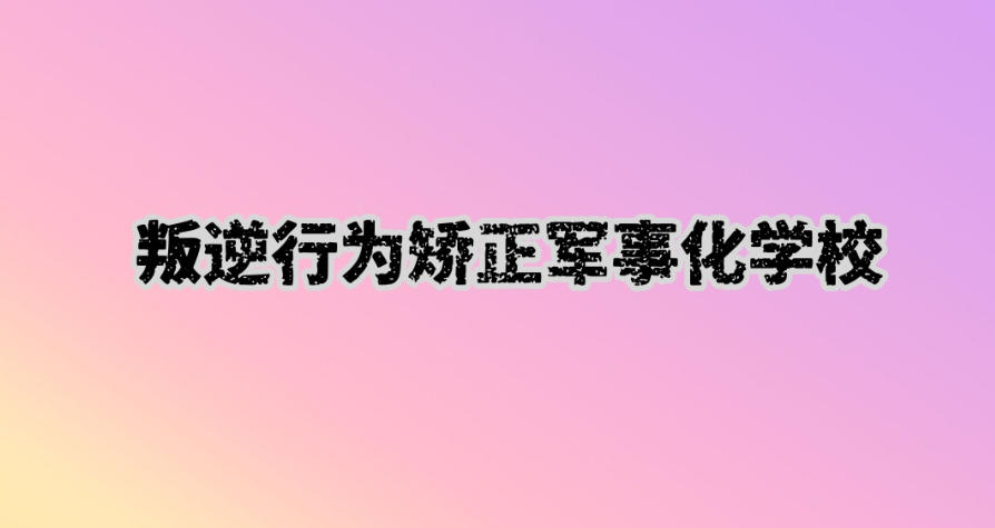 叛逆期孩子封闭式管教学校 叛逆期孩子封闭式管教学校