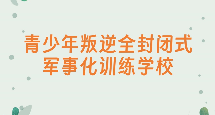 西安军事化管理小孩叛逆的封闭式学校