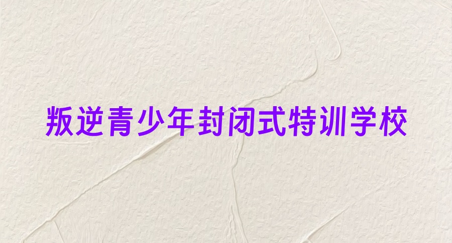 小孩叛逆的封闭式学校