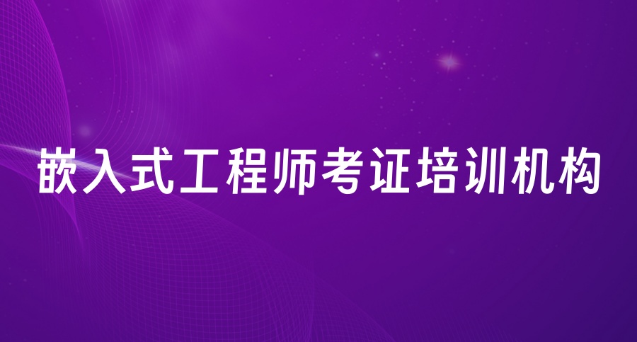 口碑top一览正规的嵌入式工程师考证培训机构前十名