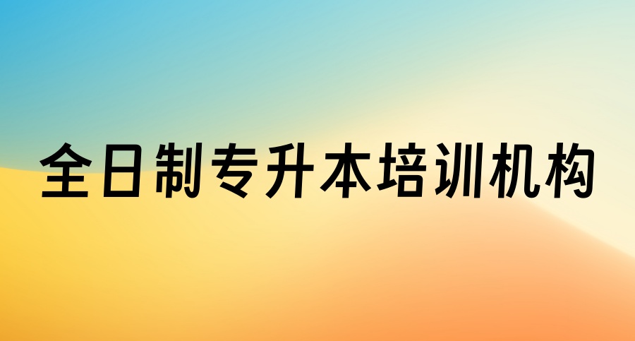 正规本科学历！哈尔滨全日制专升本十大比较好的培训机构一览测评