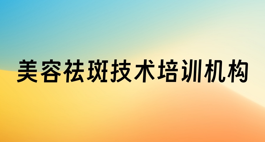 理论+实操教学→学美容祛斑技术培训机构汇总一览top5名单更新