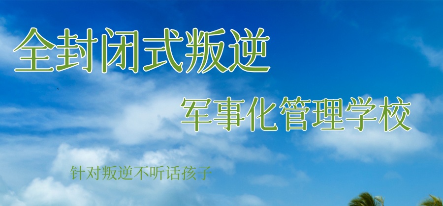 孩子青春期成长矫正叛逆学校 孩子青春期成长矫正叛逆学校