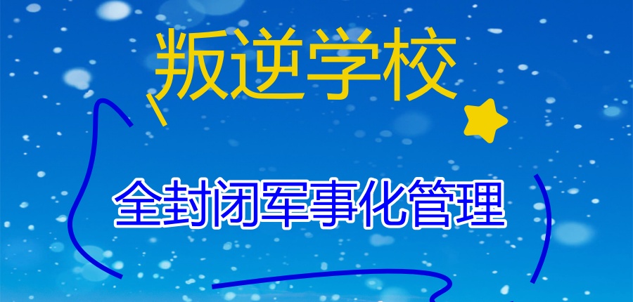 西安口碑好的叛逆期孩子封闭管教学校靠谱名单推荐