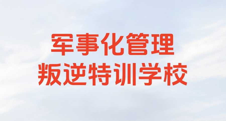 叛逆青少年专门管教学校 叛逆青少年专门管教学校