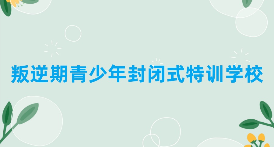 济南叛逆孩子封闭式管教学校 济南叛逆孩子封闭式管教学校